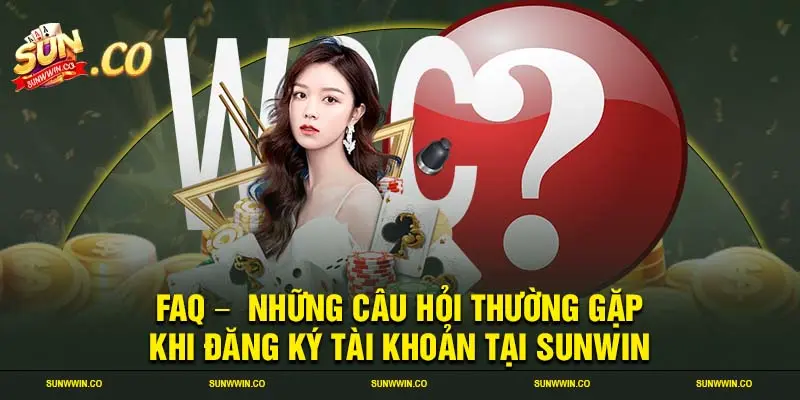 FAQ -  Những câu hỏi thường gặp khi đăng ký tài khoản tại SUNWIN