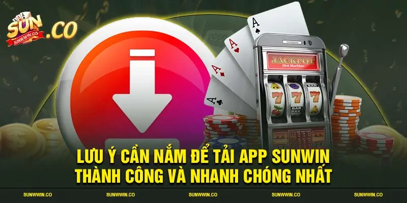 Lưu ý cần nắm để tải app SUNWIN thành công và nhanh chóng nhất