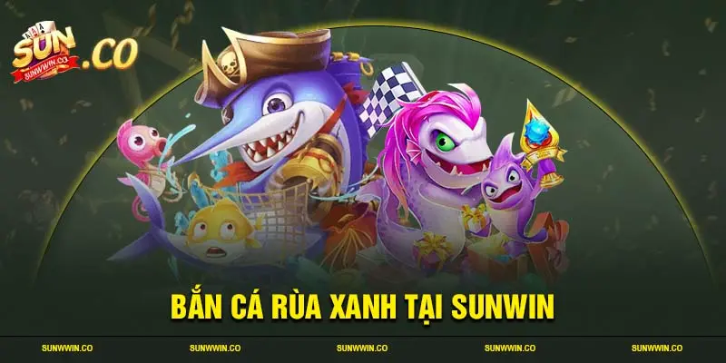 Bắn cá rùa xanh tại sunwin