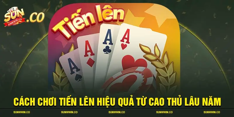 Cách chơi tiến lên hiệu quả từ cao thủ lâu năm