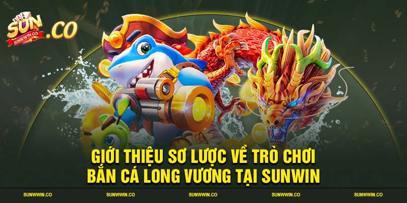 Giới thiệu sơ lược về trò chơi bắn cá long vương tại SUNWIN