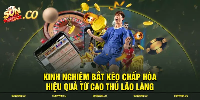 Kinh nghiệm bắt kèo chấp hòa hiệu quả từ cao thủ lão làng