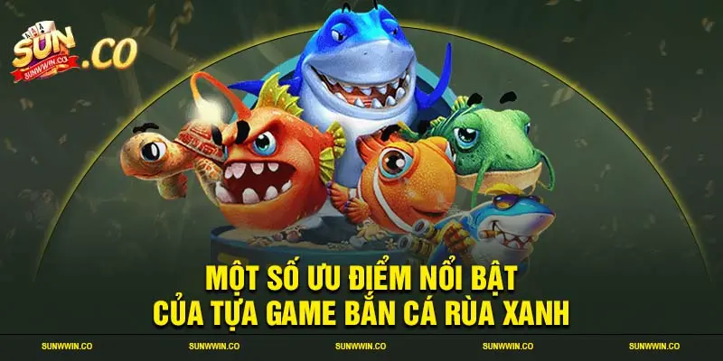 Một số ưu điểm nổi bật của tựa game bắn cá rùa xanh