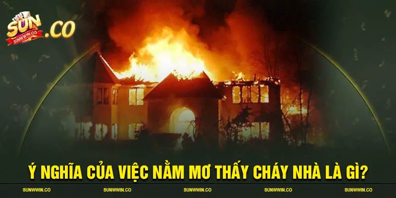 Ý nghĩa của việc nằm mơ thấy cháy nhà là gì?